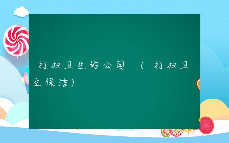 打扫卫生的公司 (打扫卫生保洁)